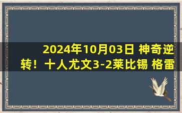 2024年10月03日 神奇逆转！十人尤文3-2莱比锡 格雷戈里奥直红DV9双响孔塞桑传射